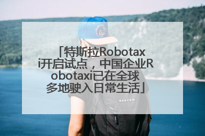 特斯拉Robotaxi开启试点，中国企业Robotaxi已在全球多地驶入日常生活