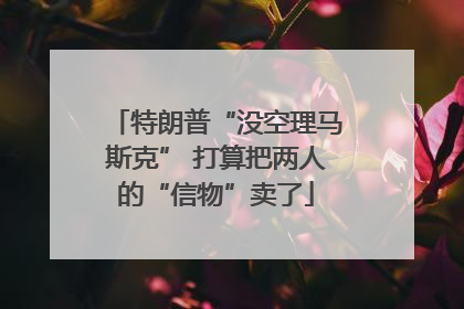 特朗普“没空理马斯克” 打算把两人的“信物”卖了