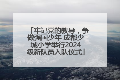 牢记党的教导，争做强国少年 成都少城小学举行2024级新队员入队仪式