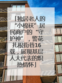 独居老人的“小棉袄”居民商户的“守护神”，警花扎根街巷16载，展现基层人大代表的炽热情怀