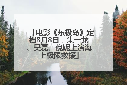 电影《东极岛》定档8月8日，朱一龙、吴磊、倪妮上演海上极限救援