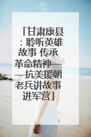 甘肃康县：聆听英雄故事 传承革命精神——抗美援朝老兵讲故事进军营