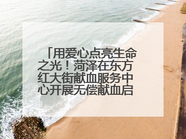 用爱心点亮生命之光！菏泽在东方红大街献血服务中心开展无偿献血启动仪式