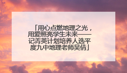 用心点燃地理之光，用爱照亮学生未来——记菁英计划培养人选平度九中地理老师吴倩