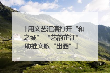 用文艺汇演打开“和之城” “艺韵芷江”助推文旅“出圈”
