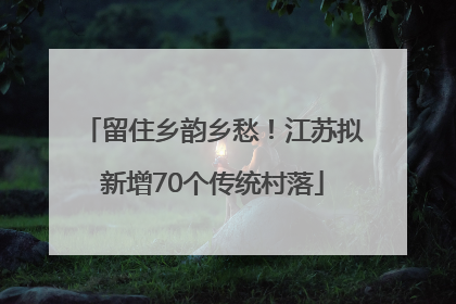 留住乡韵乡愁！江苏拟新增70个传统村落