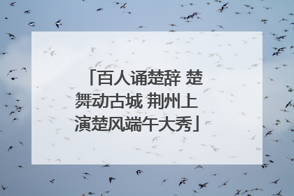 百人诵楚辞 楚舞动古城 荆州上演楚风端午大秀