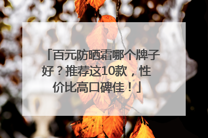 百元防晒霜哪个牌子好？推荐这10款，性价比高口碑佳！
