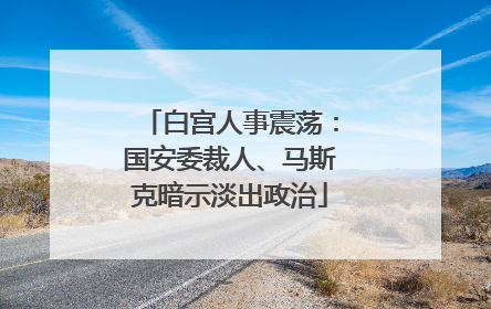 白宫人事震荡：国安委裁人、马斯克暗示淡出政治