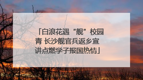 白浪花遇“舰”校园青 长沙舰官兵返乡宣讲点燃学子报国热情