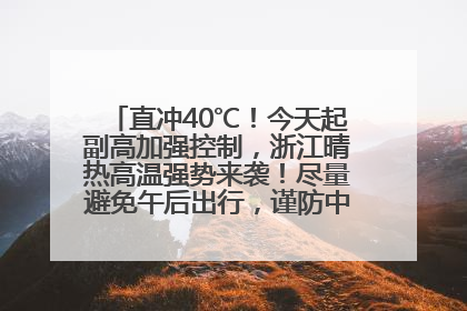 直冲40℃！今天起副高加强控制，浙江晴热高温强势来袭！尽量避免午后出行，谨防中暑、热射病……