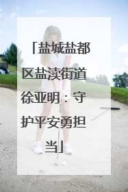 盐城盐都区盐渎街道徐亚明：守护平安勇担当