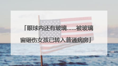 眼球内还有玻璃……被玻璃窗砸伤女孩已转入普通病房