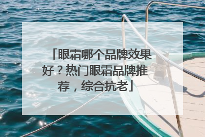 眼霜哪个品牌效果好？热门眼霜品牌推荐，综合抗老