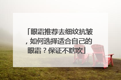 眼霜推荐去细纹抗皱，如何选择适合自己的眼霜？保证不瞎吹