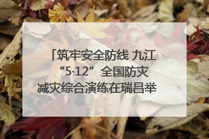 筑牢安全防线 九江“5·12”全国防灾减灾综合演练在瑞昌举行（组图｜视频）