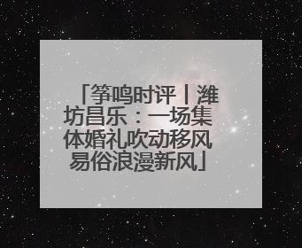 筝鸣时评丨潍坊昌乐：一场集体婚礼吹动移风易俗浪漫新风