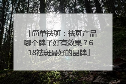 简单祛斑：祛斑产品哪个牌子好有效果？618祛斑最好的品牌