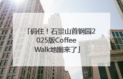 码住！石景山首钢园2025版Coffee Walk地图来了