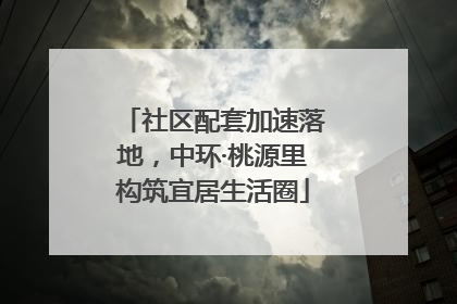 社区配套加速落地，中环·桃源里构筑宜居生活圈