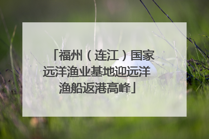 福州（连江）国家远洋渔业基地迎远洋渔船返港高峰