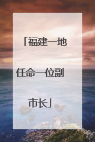 福建一地任命一位副市长