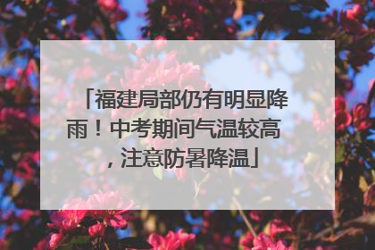福建局部仍有明显降雨！中考期间气温较高，注意防暑降温