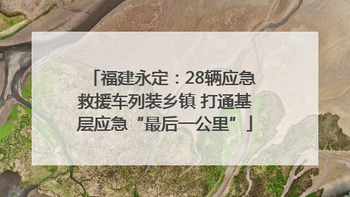 福建永定：28辆应急救援车列装乡镇 打通基层应急“最后一公里”