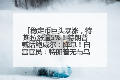 稳定币巨头暴涨，特斯拉涨逾5%！特朗普喊话鲍威尔：降息！白宫官员：特朗普无与马斯克交谈计划，他正考虑卖掉红色特斯拉