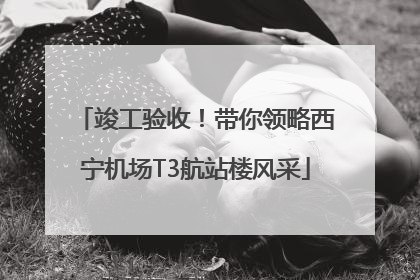 竣工验收！带你领略西宁机场T3航站楼风采