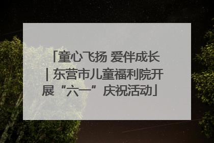 童心飞扬 爱伴成长｜东营市儿童福利院开展“六一”庆祝活动