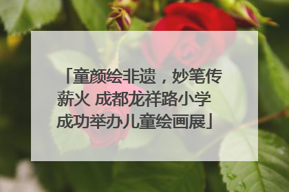 童颜绘非遗，妙笔传薪火 成都龙祥路小学成功举办儿童绘画展