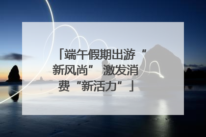 端午假期出游“新风尚” 激发消费“新活力”