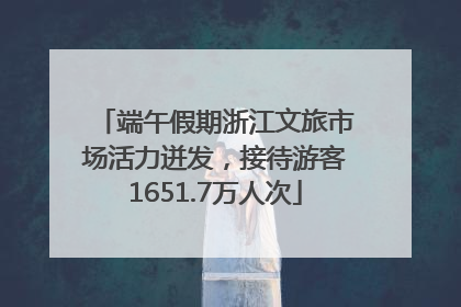 端午假期浙江文旅市场活力迸发，接待游客1651.7万人次