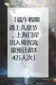 端午假期遇上儿童节，上海口岸出入境客流量预计超34万人次