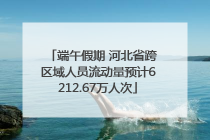 端午假期 河北省跨区域人员流动量预计6212.67万人次