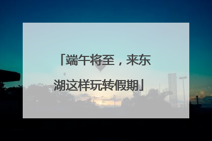 端午将至，来东湖这样玩转假期