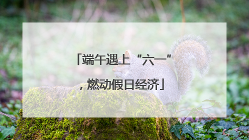 端午遇上“六一”，燃动假日经济