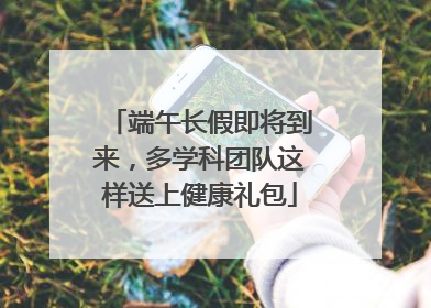 端午长假即将到来，多学科团队这样送上健康礼包