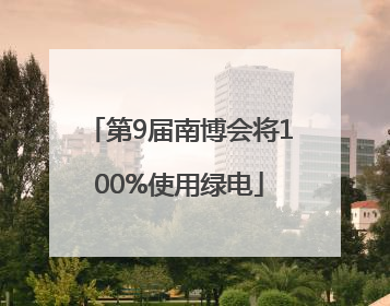 第9届南博会将100%使用绿电