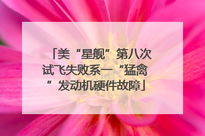 美“星舰”第八次试飞失败系一“猛禽”发动机硬件故障