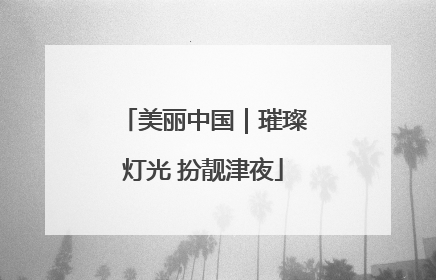美丽中国｜璀璨灯光 扮靓津夜