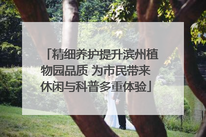 精细养护提升滨州植物园品质 为市民带来休闲与科普多重体验