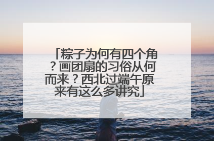 粽子为何有四个角？画团扇的习俗从何而来？西北过端午原来有这么多讲究