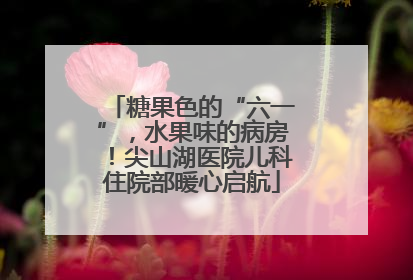 糖果色的“六一”，水果味的病房！尖山湖医院儿科住院部暖心启航