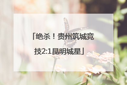 绝杀！贵州筑城竞技2:1昆明城星