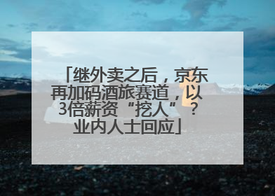 继外卖之后，京东再加码酒旅赛道，以3倍薪资“挖人”？业内人士回应