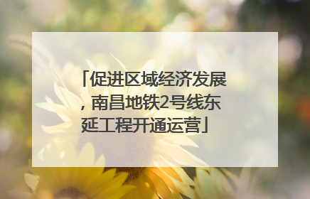 促进区域经济发展，南昌地铁2号线东延工程开通运营