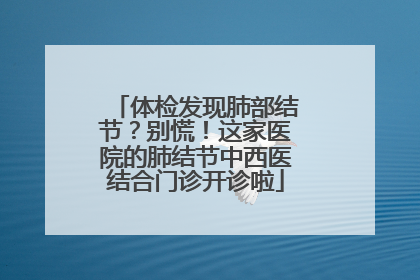 体检发现肺部结节？别慌！这家医院的肺结节中西医结合门诊开诊啦