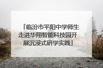 临汾市平阳中学师生走进华翔智能科技园开展沉浸式研学实践